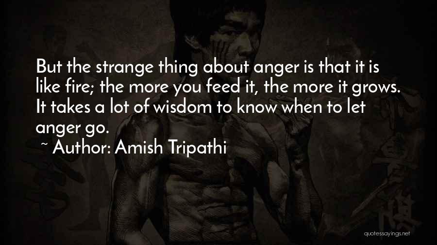 Amish Tripathi Quotes: But The Strange Thing About Anger Is That It Is Like Fire; The More You Feed It, The More It