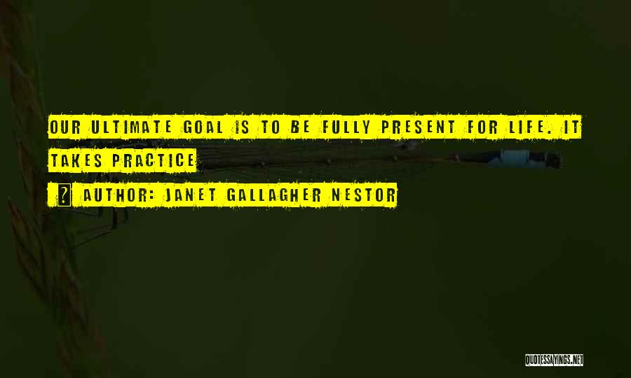 Janet Gallagher Nestor Quotes: Our Ultimate Goal Is To Be Fully Present For Life. It Takes Practice