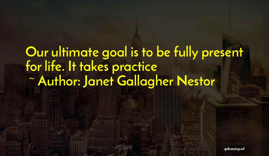Janet Gallagher Nestor Quotes: Our Ultimate Goal Is To Be Fully Present For Life. It Takes Practice