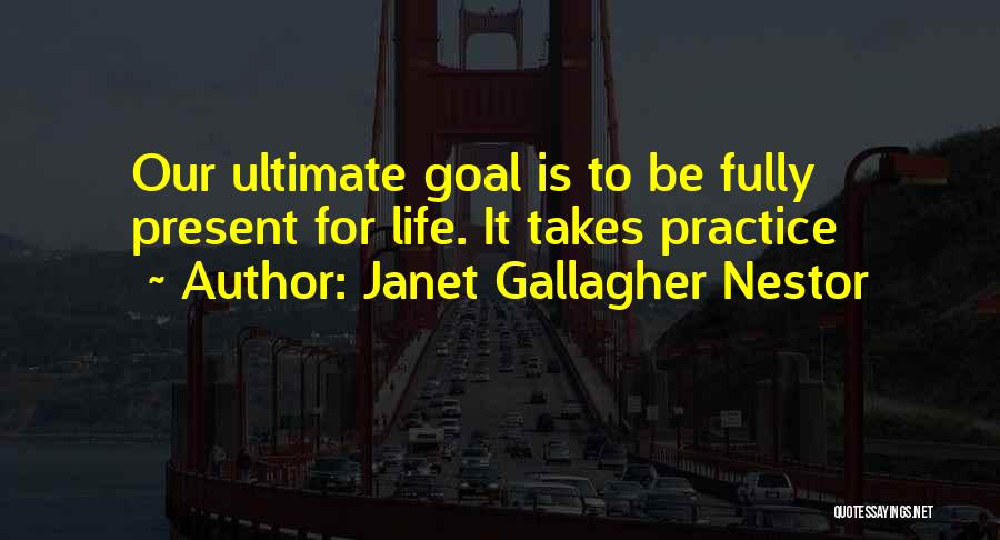 Janet Gallagher Nestor Quotes: Our Ultimate Goal Is To Be Fully Present For Life. It Takes Practice