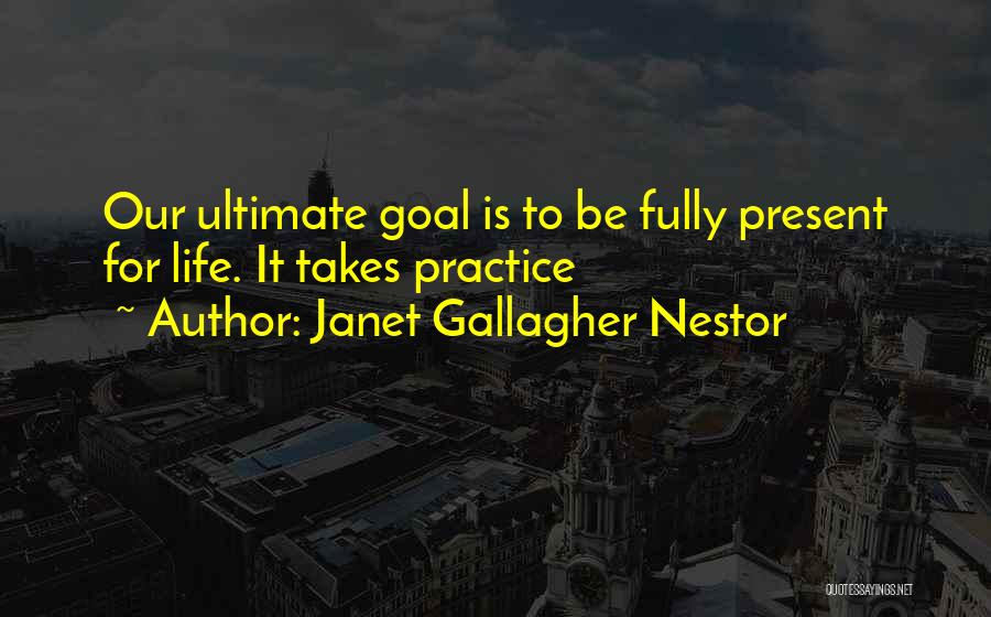 Janet Gallagher Nestor Quotes: Our Ultimate Goal Is To Be Fully Present For Life. It Takes Practice