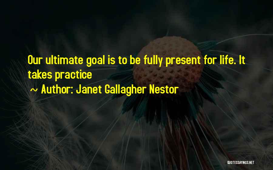Janet Gallagher Nestor Quotes: Our Ultimate Goal Is To Be Fully Present For Life. It Takes Practice
