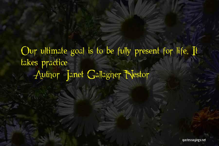 Janet Gallagher Nestor Quotes: Our Ultimate Goal Is To Be Fully Present For Life. It Takes Practice