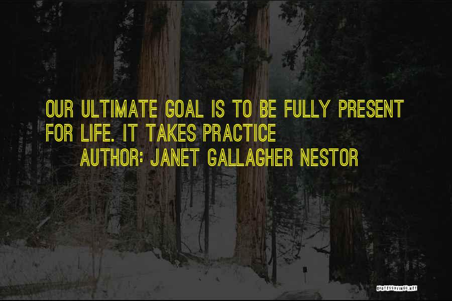 Janet Gallagher Nestor Quotes: Our Ultimate Goal Is To Be Fully Present For Life. It Takes Practice