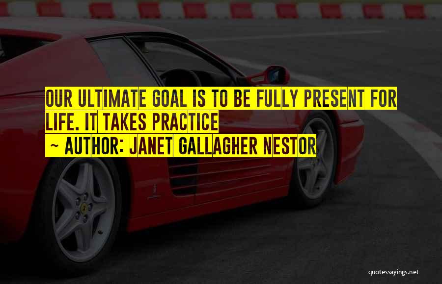 Janet Gallagher Nestor Quotes: Our Ultimate Goal Is To Be Fully Present For Life. It Takes Practice