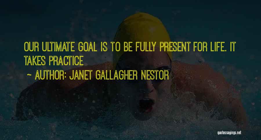 Janet Gallagher Nestor Quotes: Our Ultimate Goal Is To Be Fully Present For Life. It Takes Practice