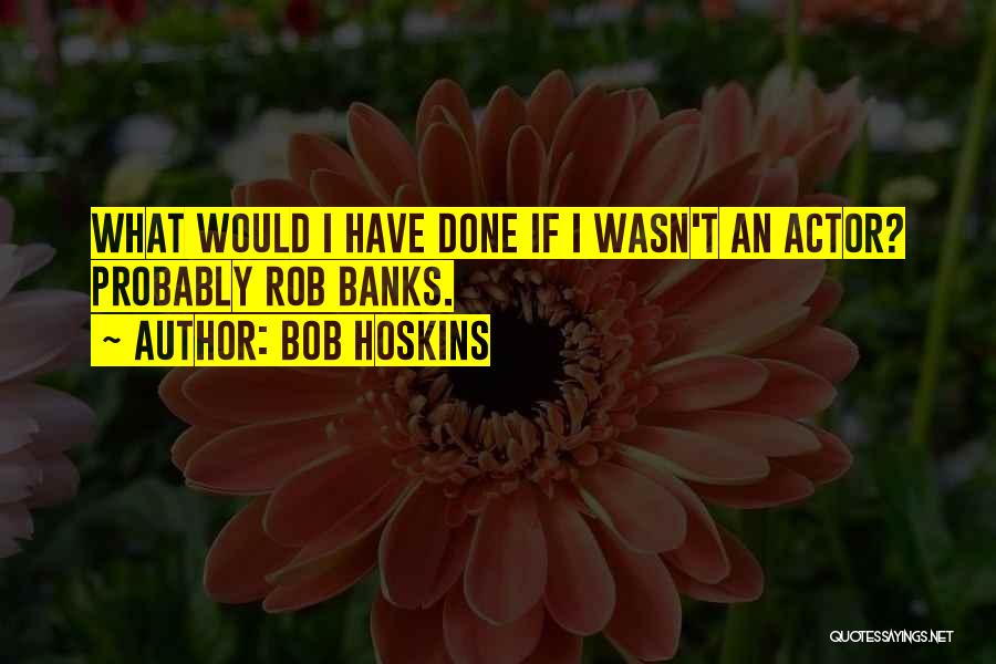 Bob Hoskins Quotes: What Would I Have Done If I Wasn't An Actor? Probably Rob Banks.