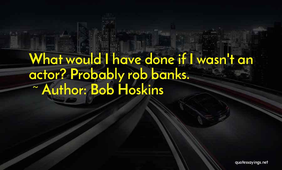 Bob Hoskins Quotes: What Would I Have Done If I Wasn't An Actor? Probably Rob Banks.