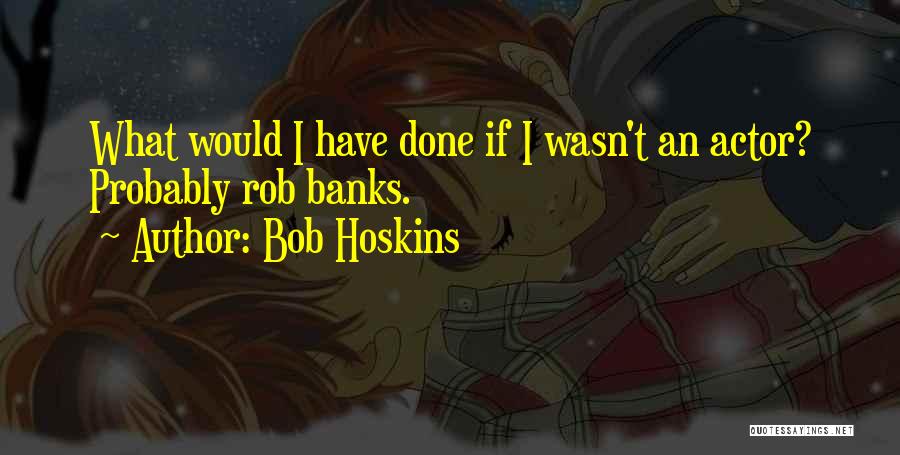 Bob Hoskins Quotes: What Would I Have Done If I Wasn't An Actor? Probably Rob Banks.