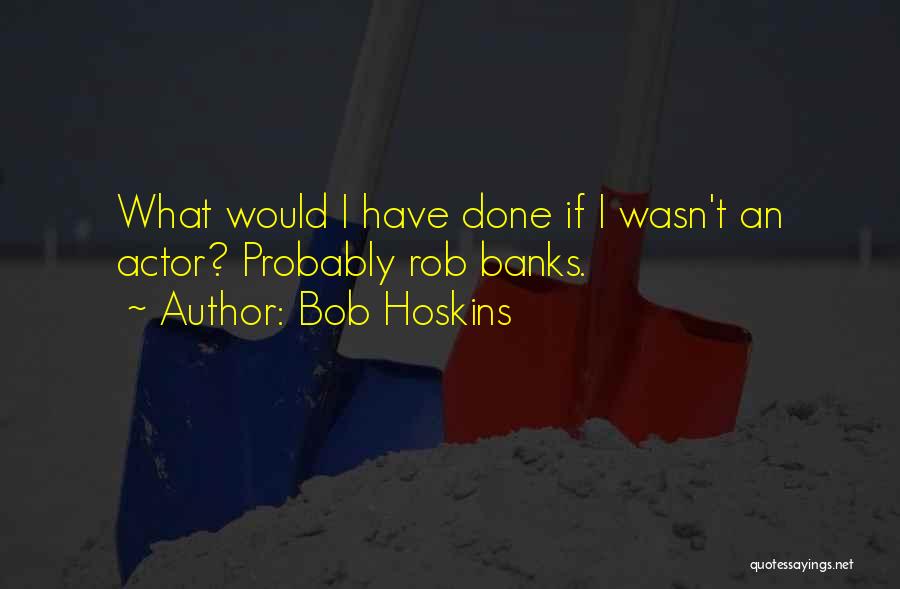 Bob Hoskins Quotes: What Would I Have Done If I Wasn't An Actor? Probably Rob Banks.