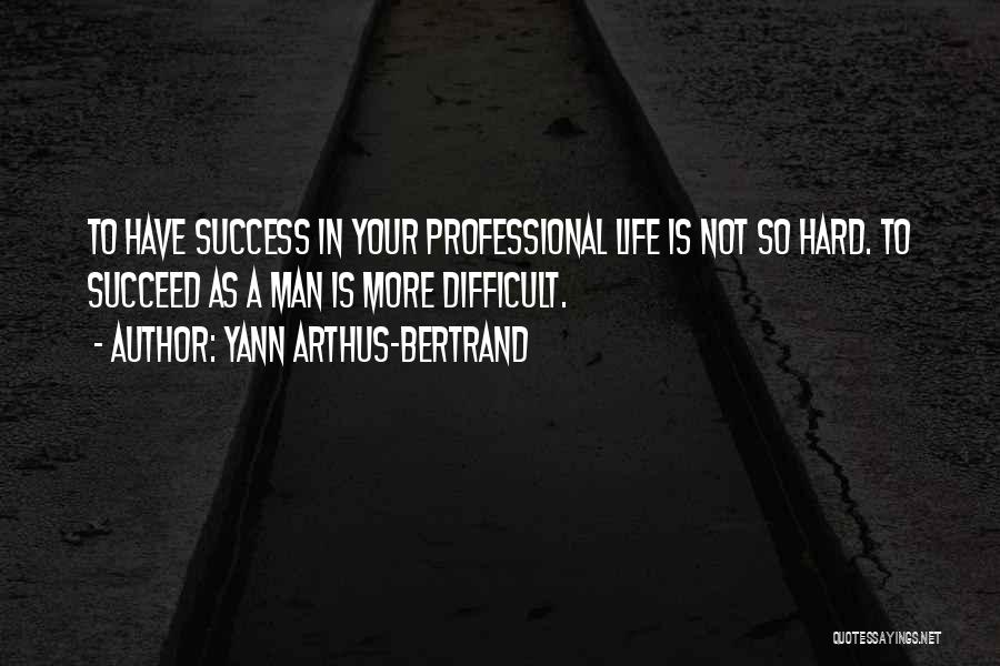 Yann Arthus-Bertrand Quotes: To Have Success In Your Professional Life Is Not So Hard. To Succeed As A Man Is More Difficult.