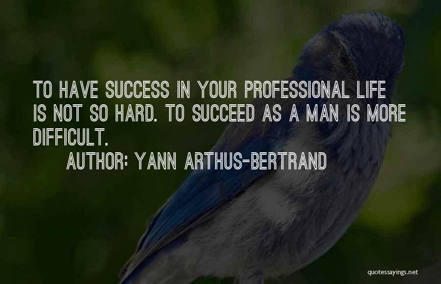 Yann Arthus-Bertrand Quotes: To Have Success In Your Professional Life Is Not So Hard. To Succeed As A Man Is More Difficult.