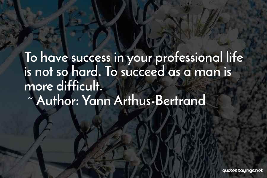 Yann Arthus-Bertrand Quotes: To Have Success In Your Professional Life Is Not So Hard. To Succeed As A Man Is More Difficult.