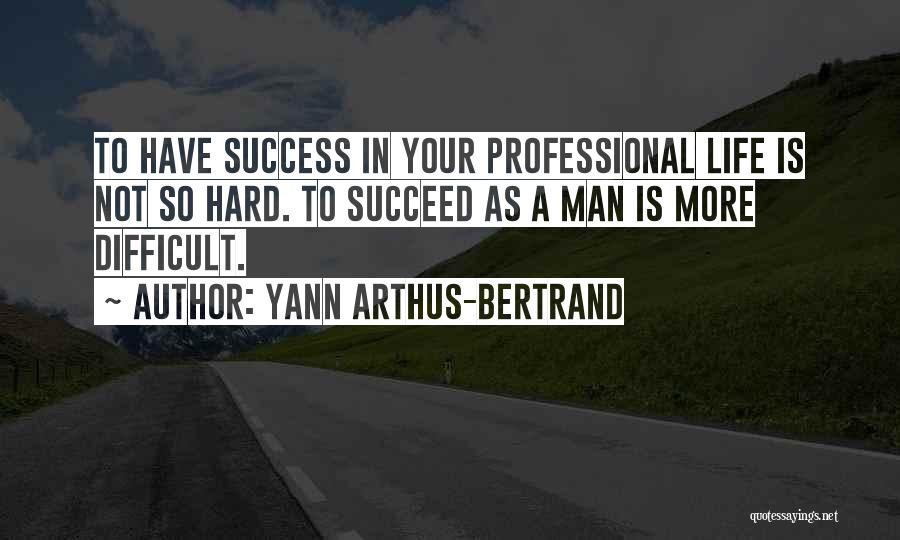 Yann Arthus-Bertrand Quotes: To Have Success In Your Professional Life Is Not So Hard. To Succeed As A Man Is More Difficult.