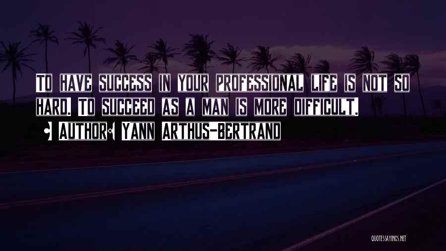 Yann Arthus-Bertrand Quotes: To Have Success In Your Professional Life Is Not So Hard. To Succeed As A Man Is More Difficult.