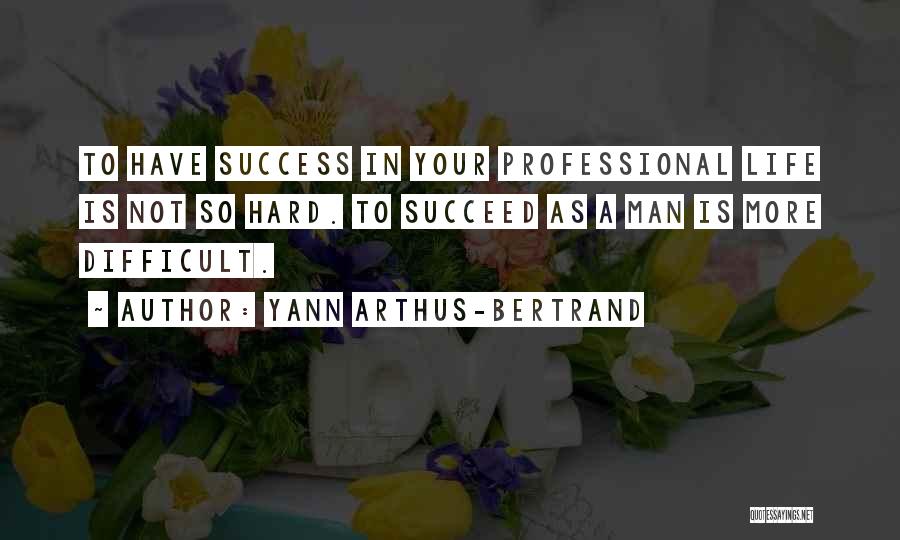 Yann Arthus-Bertrand Quotes: To Have Success In Your Professional Life Is Not So Hard. To Succeed As A Man Is More Difficult.