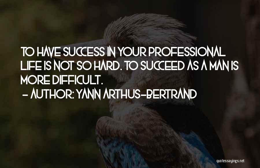 Yann Arthus-Bertrand Quotes: To Have Success In Your Professional Life Is Not So Hard. To Succeed As A Man Is More Difficult.