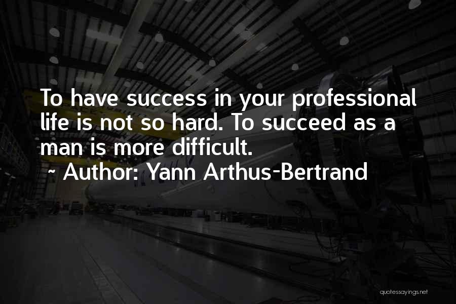 Yann Arthus-Bertrand Quotes: To Have Success In Your Professional Life Is Not So Hard. To Succeed As A Man Is More Difficult.