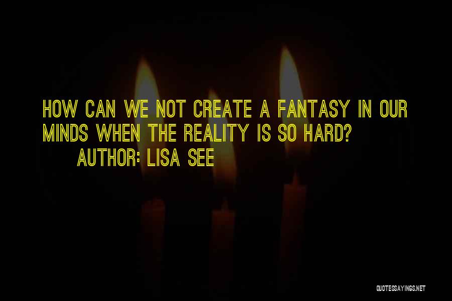 Lisa See Quotes: How Can We Not Create A Fantasy In Our Minds When The Reality Is So Hard?