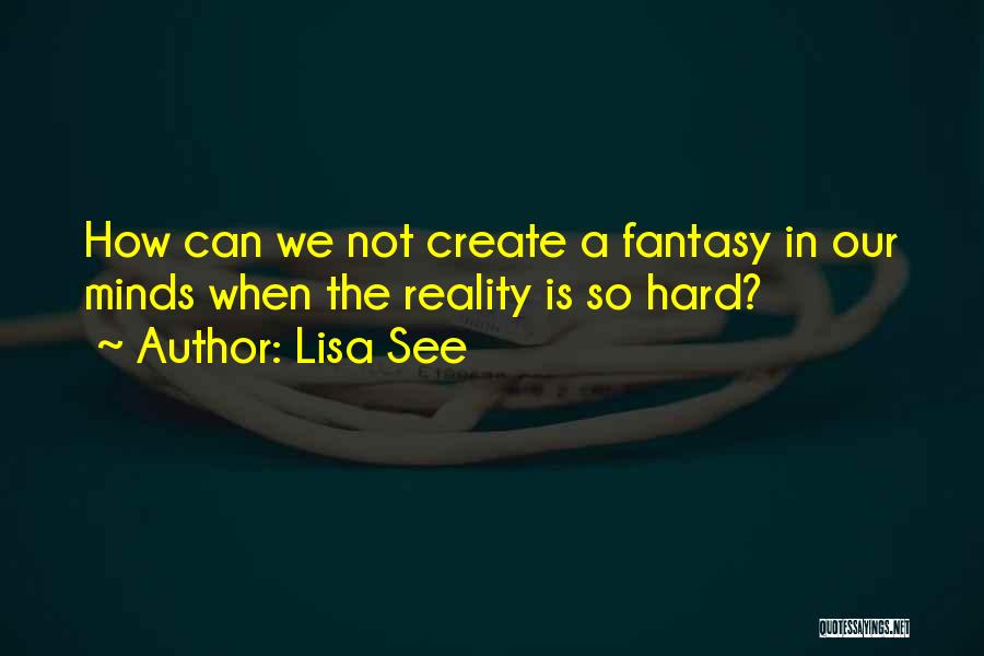 Lisa See Quotes: How Can We Not Create A Fantasy In Our Minds When The Reality Is So Hard?