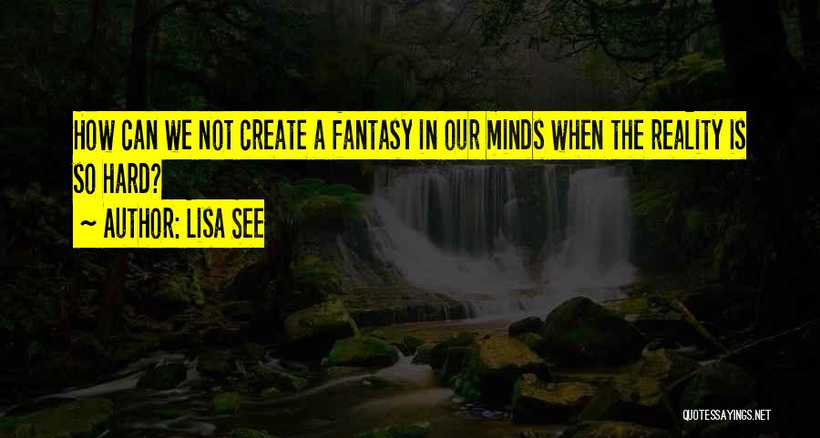 Lisa See Quotes: How Can We Not Create A Fantasy In Our Minds When The Reality Is So Hard?