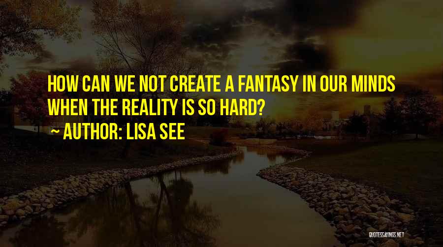 Lisa See Quotes: How Can We Not Create A Fantasy In Our Minds When The Reality Is So Hard?