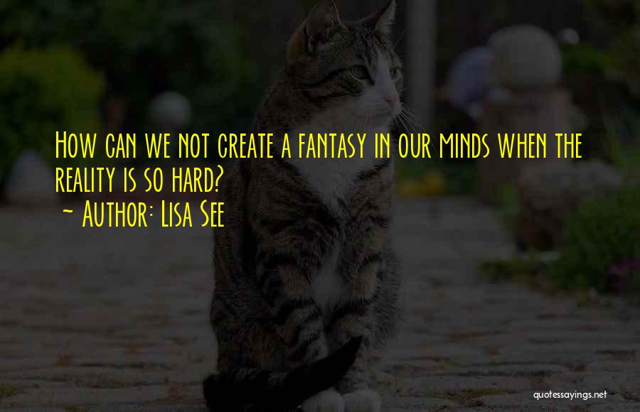 Lisa See Quotes: How Can We Not Create A Fantasy In Our Minds When The Reality Is So Hard?