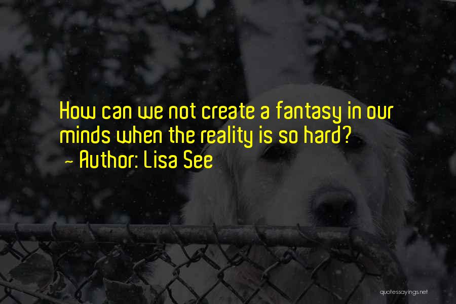 Lisa See Quotes: How Can We Not Create A Fantasy In Our Minds When The Reality Is So Hard?