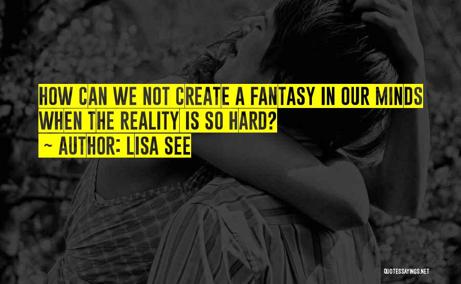 Lisa See Quotes: How Can We Not Create A Fantasy In Our Minds When The Reality Is So Hard?