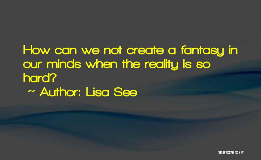 Lisa See Quotes: How Can We Not Create A Fantasy In Our Minds When The Reality Is So Hard?