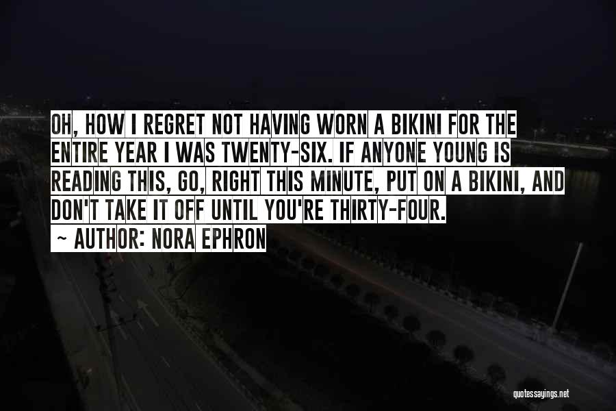 Nora Ephron Quotes: Oh, How I Regret Not Having Worn A Bikini For The Entire Year I Was Twenty-six. If Anyone Young Is