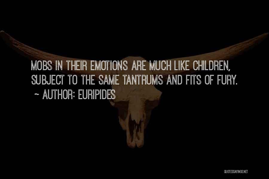 Euripides Quotes: Mobs In Their Emotions Are Much Like Children, Subject To The Same Tantrums And Fits Of Fury.