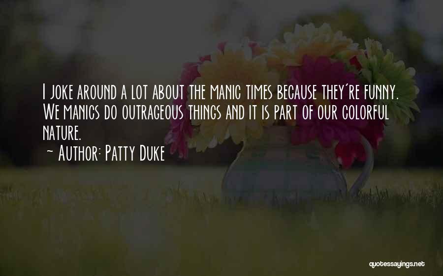 Patty Duke Quotes: I Joke Around A Lot About The Manic Times Because They're Funny. We Manics Do Outrageous Things And It Is