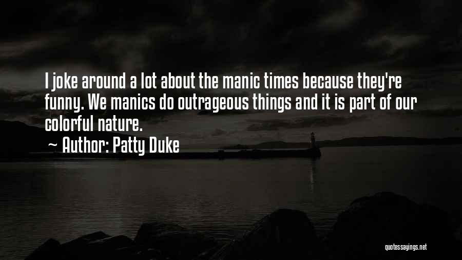 Patty Duke Quotes: I Joke Around A Lot About The Manic Times Because They're Funny. We Manics Do Outrageous Things And It Is
