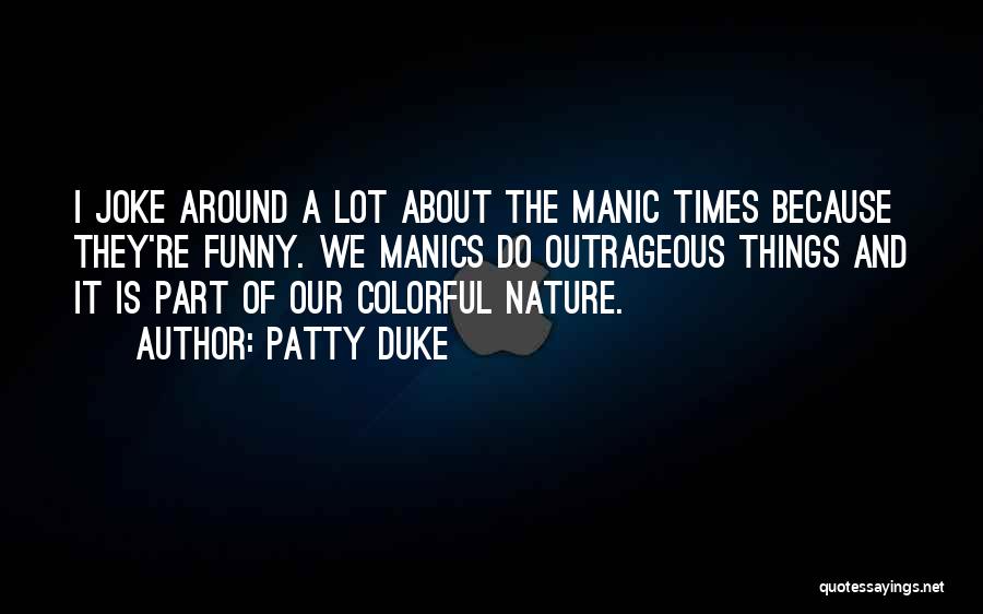 Patty Duke Quotes: I Joke Around A Lot About The Manic Times Because They're Funny. We Manics Do Outrageous Things And It Is