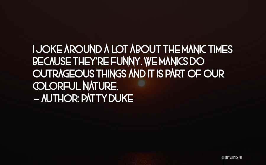 Patty Duke Quotes: I Joke Around A Lot About The Manic Times Because They're Funny. We Manics Do Outrageous Things And It Is