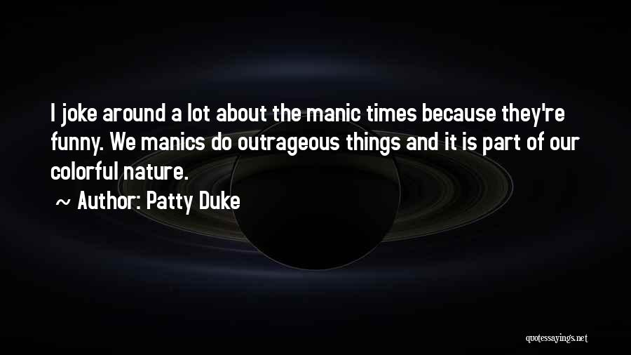 Patty Duke Quotes: I Joke Around A Lot About The Manic Times Because They're Funny. We Manics Do Outrageous Things And It Is
