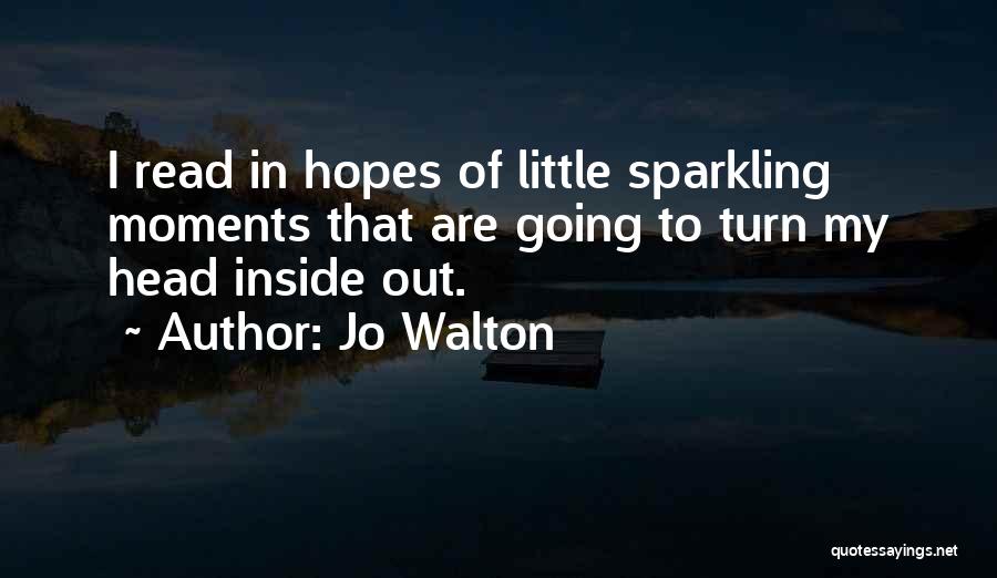 Jo Walton Quotes: I Read In Hopes Of Little Sparkling Moments That Are Going To Turn My Head Inside Out.