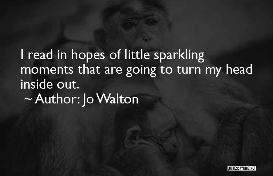 Jo Walton Quotes: I Read In Hopes Of Little Sparkling Moments That Are Going To Turn My Head Inside Out.