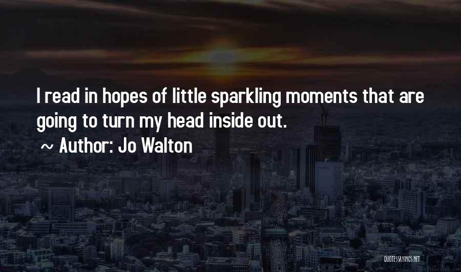 Jo Walton Quotes: I Read In Hopes Of Little Sparkling Moments That Are Going To Turn My Head Inside Out.