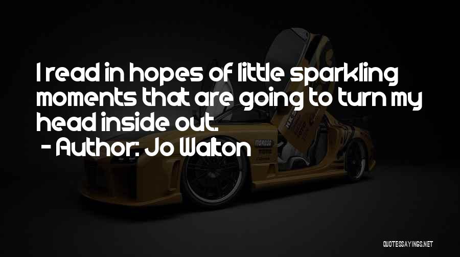 Jo Walton Quotes: I Read In Hopes Of Little Sparkling Moments That Are Going To Turn My Head Inside Out.