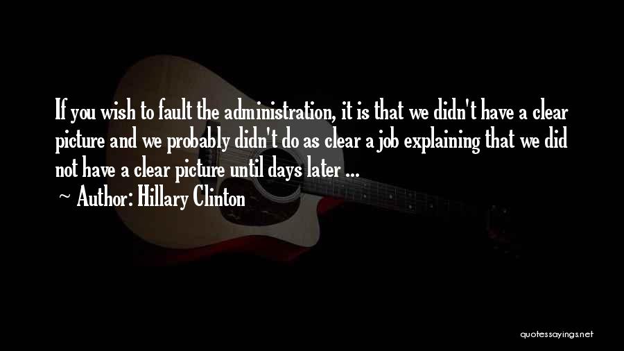 Hillary Clinton Quotes: If You Wish To Fault The Administration, It Is That We Didn't Have A Clear Picture And We Probably Didn't