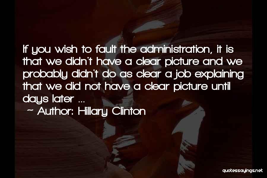 Hillary Clinton Quotes: If You Wish To Fault The Administration, It Is That We Didn't Have A Clear Picture And We Probably Didn't