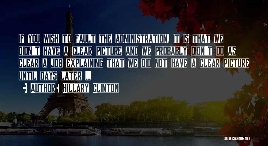 Hillary Clinton Quotes: If You Wish To Fault The Administration, It Is That We Didn't Have A Clear Picture And We Probably Didn't