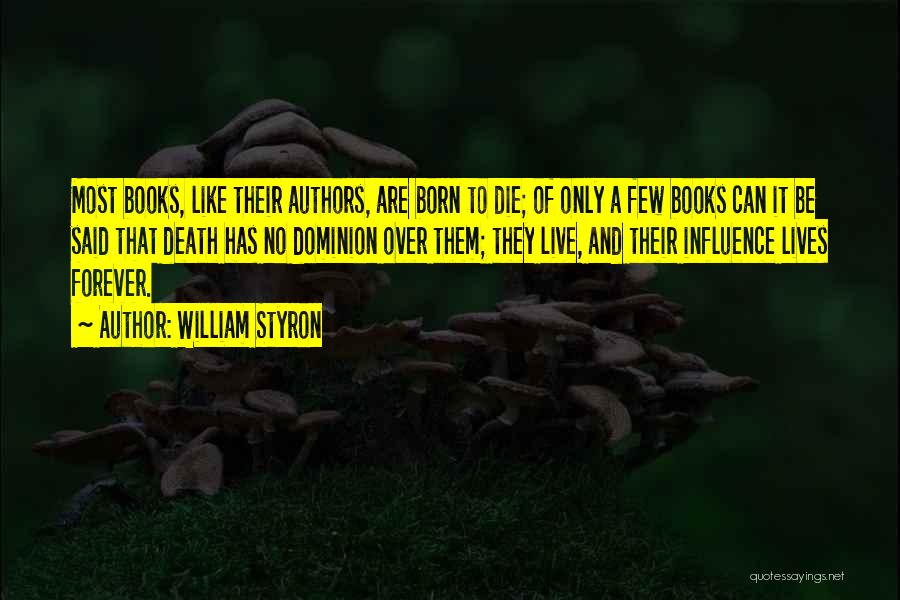 William Styron Quotes: Most Books, Like Their Authors, Are Born To Die; Of Only A Few Books Can It Be Said That Death