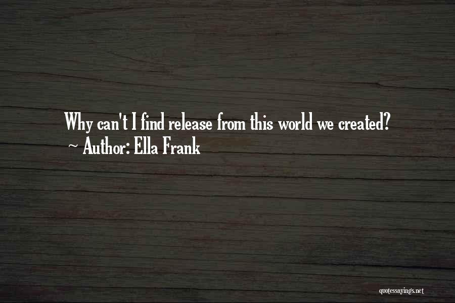 Ella Frank Quotes: Why Can't I Find Release From This World We Created?