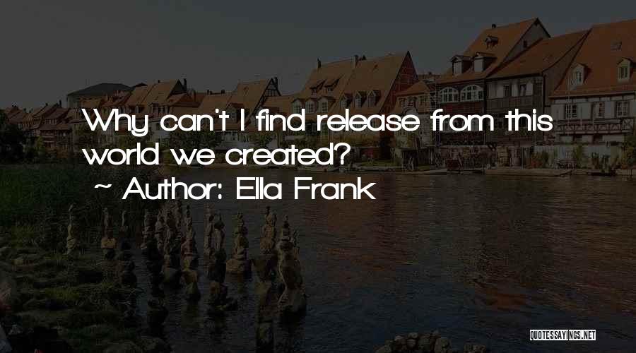 Ella Frank Quotes: Why Can't I Find Release From This World We Created?