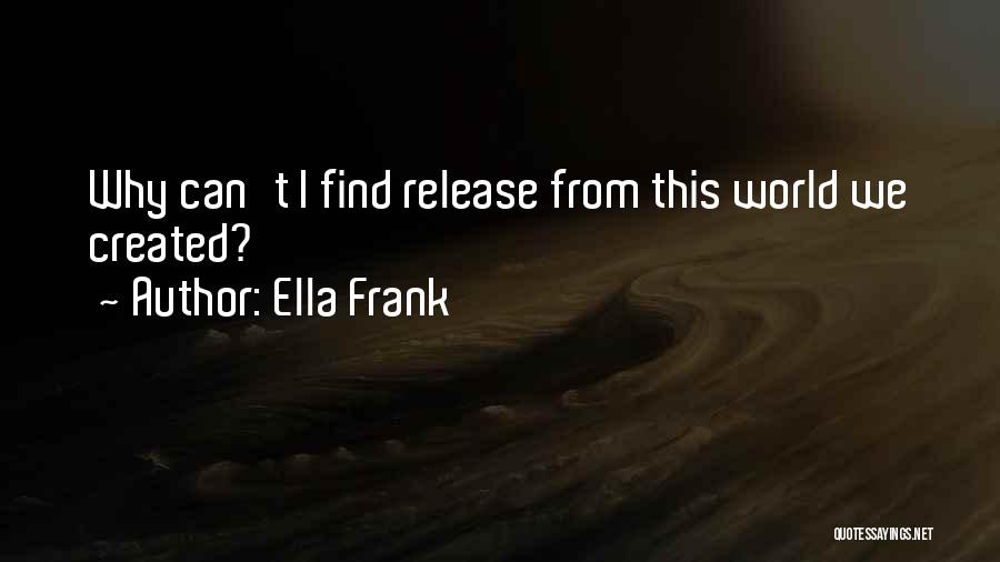 Ella Frank Quotes: Why Can't I Find Release From This World We Created?