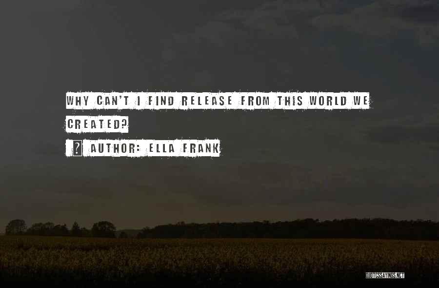 Ella Frank Quotes: Why Can't I Find Release From This World We Created?