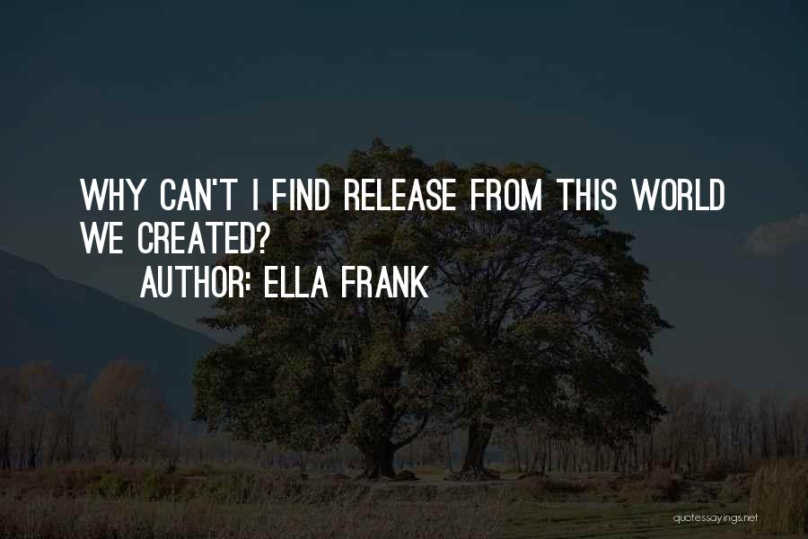 Ella Frank Quotes: Why Can't I Find Release From This World We Created?